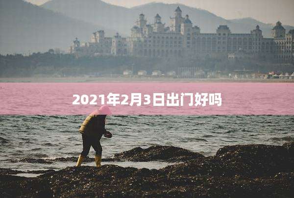 2021年2月3日出门好吗