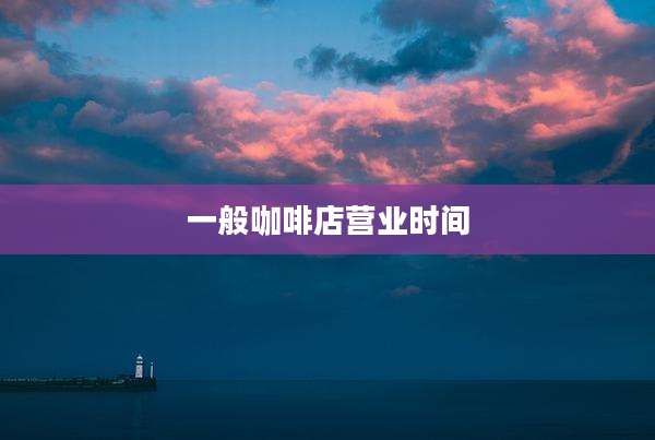 一般咖啡店营业时间