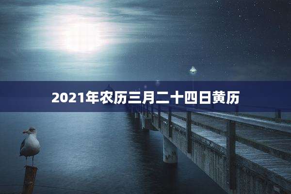 2021年农历三月二十四日黄历