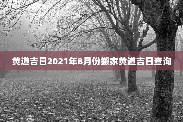 黄道吉日2021年8月份搬家黄道吉日查询