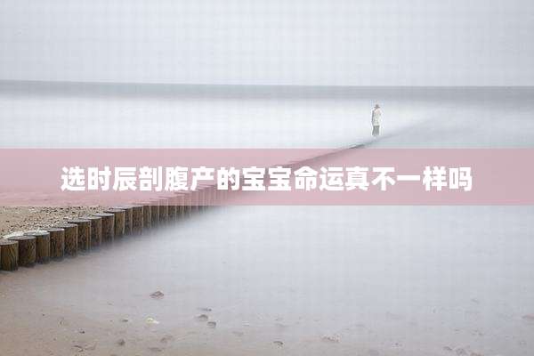 选时辰剖腹产的宝宝命运真不一样吗