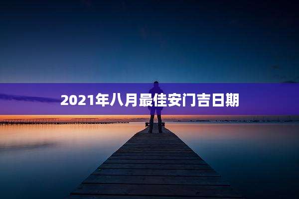 2021年八月最佳安门吉日期