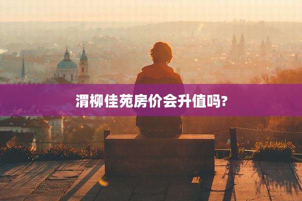 渭柳佳苑房价会升值吗?