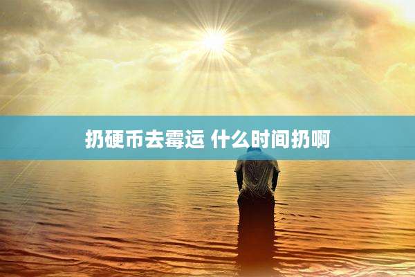 扔硬币去霉运 什么时间扔啊