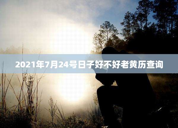 2021年7月24号日子好不好老黄历查询