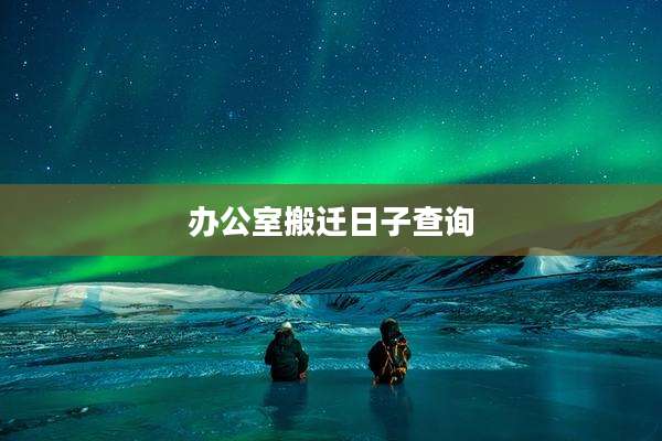 办公室搬迁日子查询