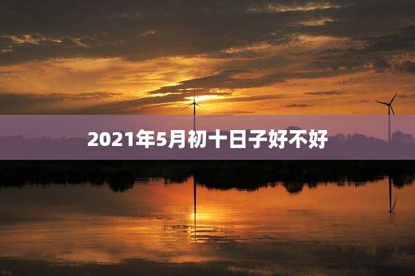 2021年5月初十日子好不好