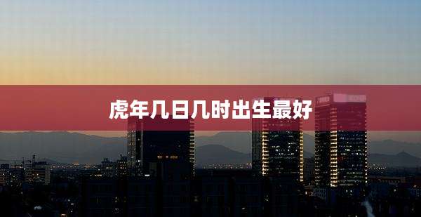 虎年几日几时出生最好