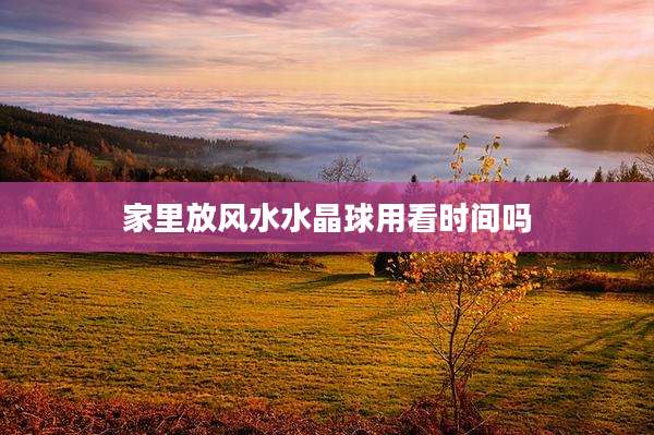 家里放风水水晶球用看时间吗