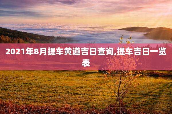 2021年8月提车黄道吉日查询,提车吉日一览表