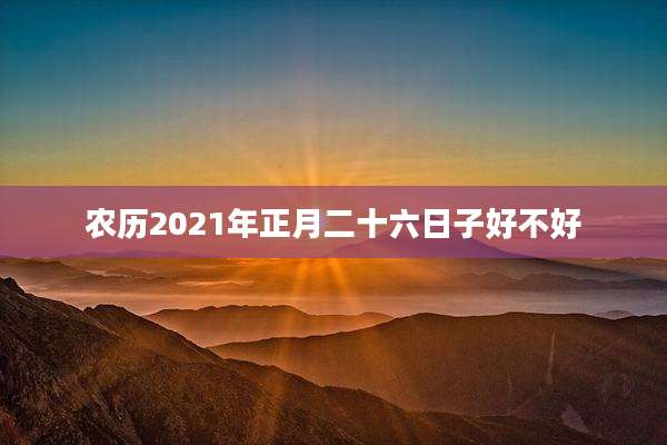农历2021年正月二十六日子好不好