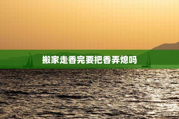 搬家走香完要把香弄熄吗