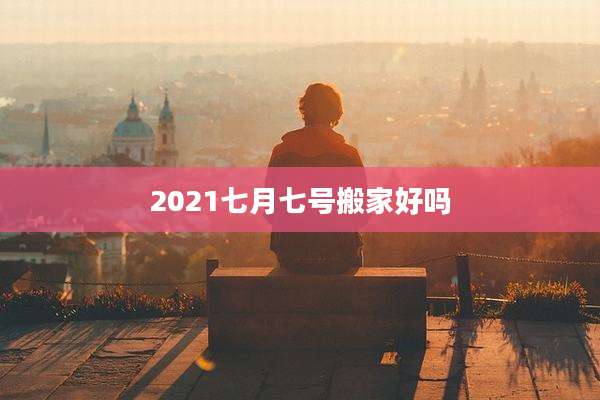 2021七月七号搬家好吗