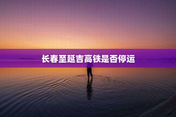 长春至延吉高铁是否停运