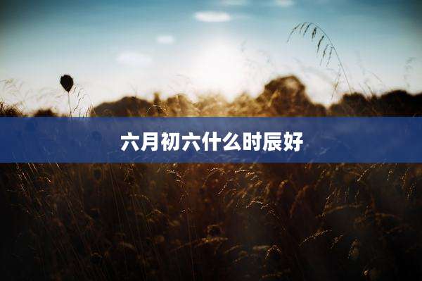 六月初六什么时辰好