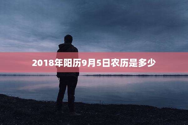 2018年阳历9月5日农历是多少