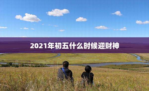 2021年初五什么时候迎财神