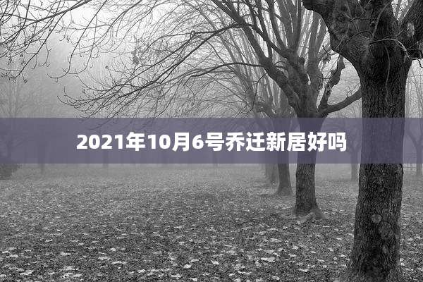 2021年10月6号乔迁新居好吗