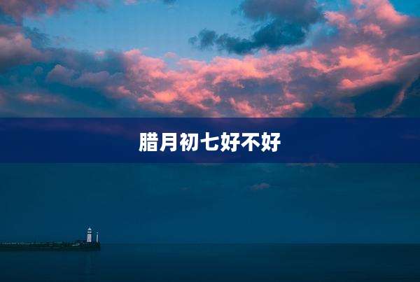 腊月初七好不好