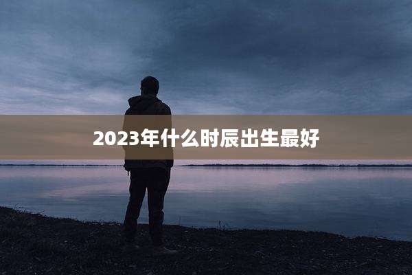 2023年什么时辰出生最好
