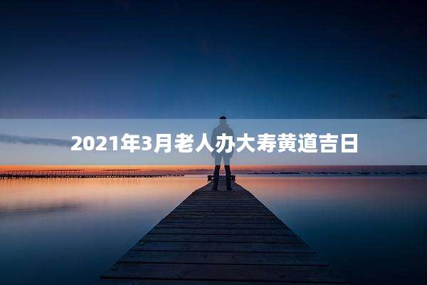 2021年3月老人办大寿黄道吉日