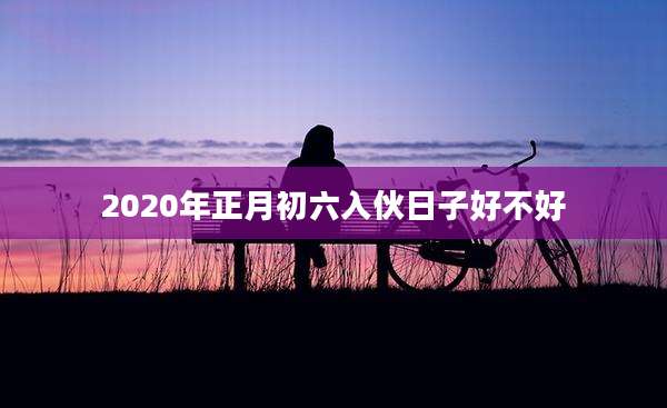 2020年正月初六入伙日子好不好