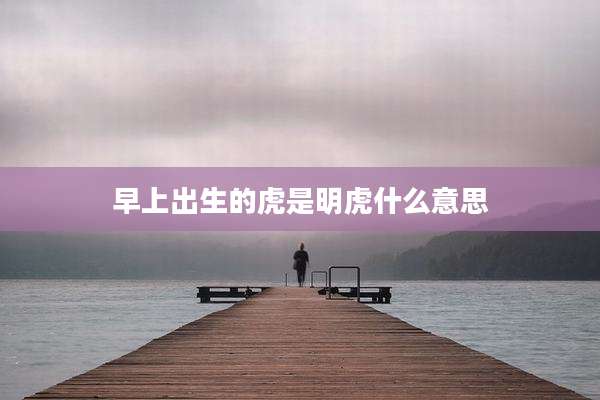 早上出生的虎是明虎什么意思