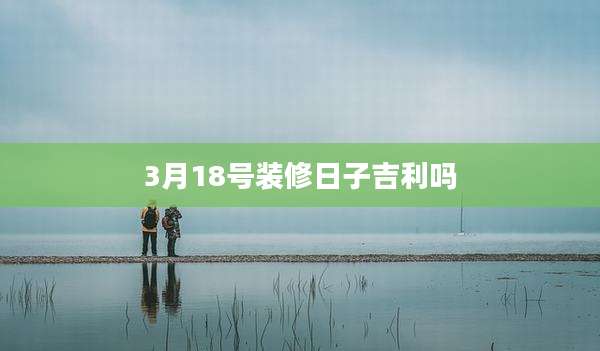 3月18号装修日子吉利吗