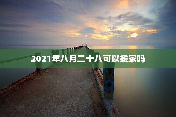 2021年八月二十八可以搬家吗