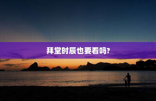 拜堂时辰也要看吗?