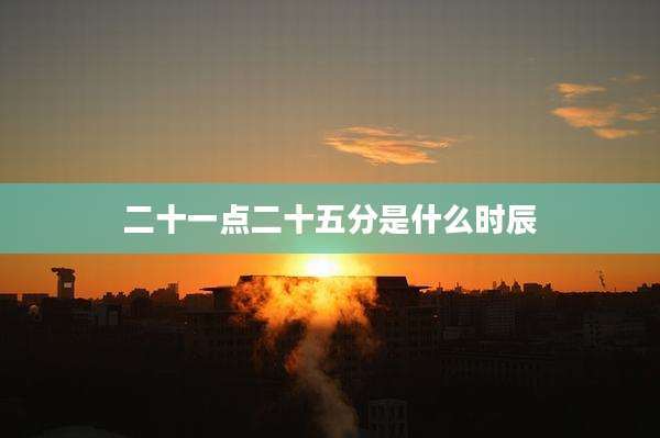 二十一点二十五分是什么时辰