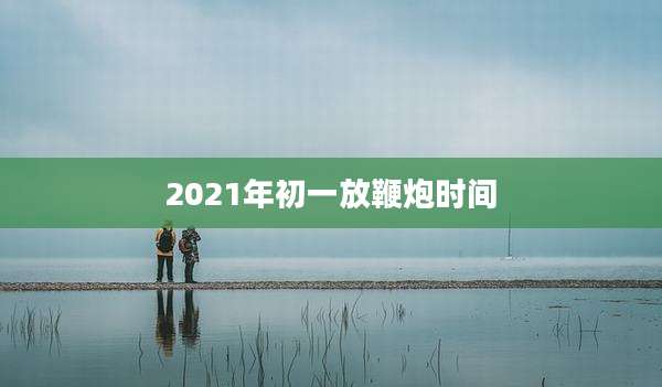 2021年初一放鞭炮时间
