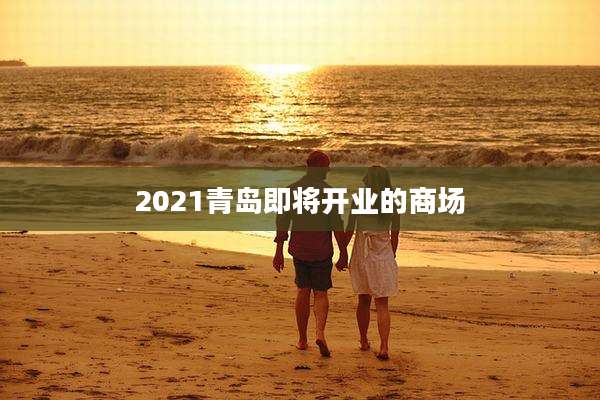 2021青岛即将开业的商场