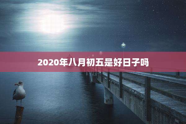 2020年八月初五是好日子吗