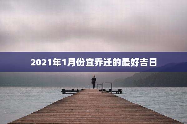 2021年1月份宜乔迁的最好吉日