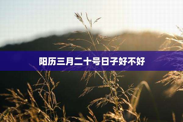 阳历三月二十号日子好不好