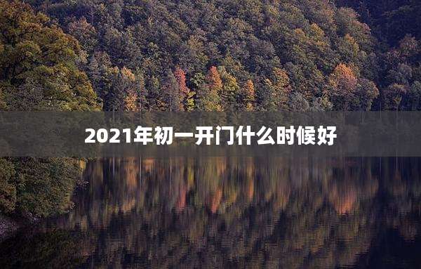 2021年初一开门什么时候好