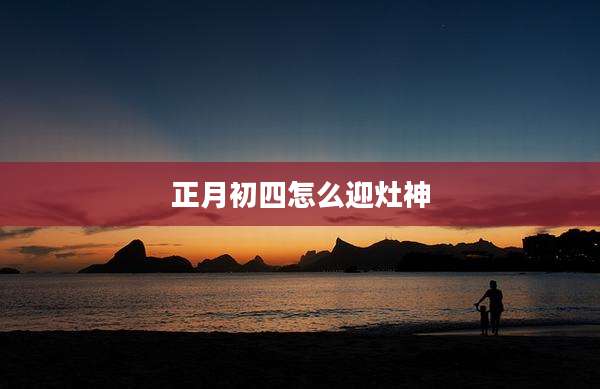 正月初四怎么迎灶神