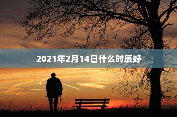 2021年2月14日什么时辰好