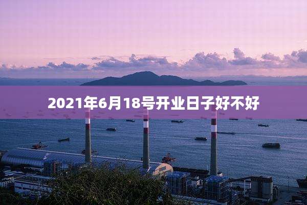 2021年6月18号开业日子好不好