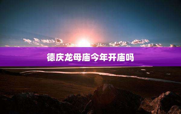 德庆龙母庙今年开庙吗