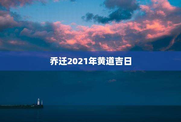 乔迁2021年黄道吉日