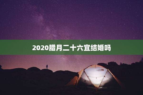 2020腊月二十六宜结婚吗