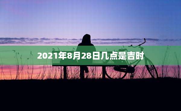 2021年8月28日几点是吉时