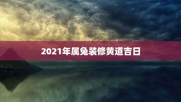 2021年属兔装修黄道吉日