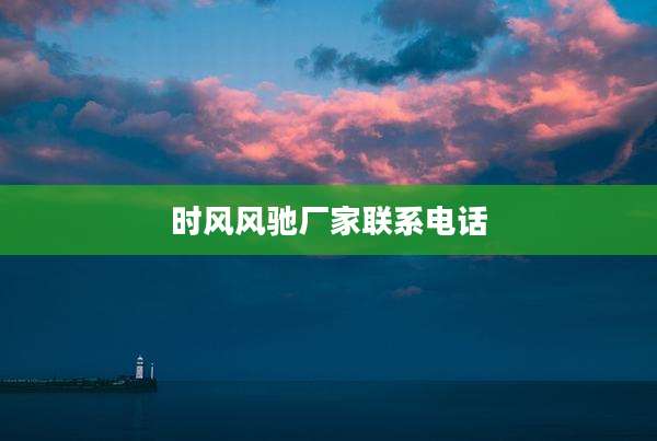 时风风驰厂家联系电话
