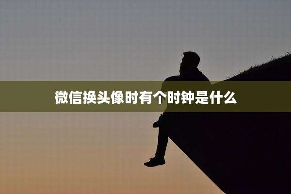 微信换头像时有个时钟是什么