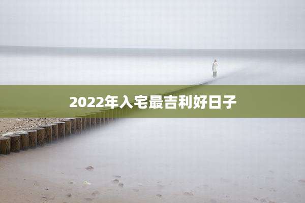 2022年入宅最吉利好日子