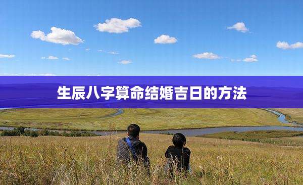 生辰八字算命结婚吉日的方法