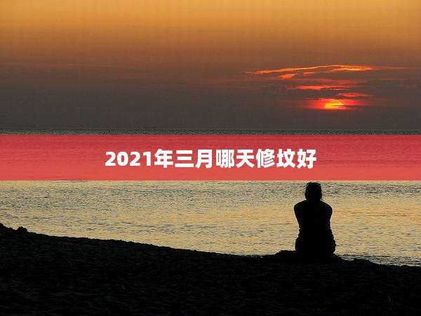 2021年三月哪天修坟好